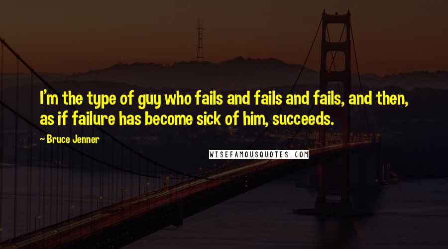 Bruce Jenner quotes: I'm the type of guy who fails and fails and fails, and then, as if failure has become sick of him, succeeds. Bruce Jenner quotes: I'm the type of guy who fails and fails and fails, and then, as if failure has become sick of him, succeeds.