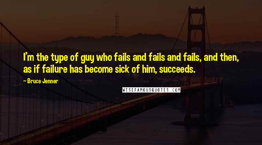 Bruce Jenner quotes: I'm the type of guy who fails and fails and fails, and then, as if failure has become sick of him, succeeds.