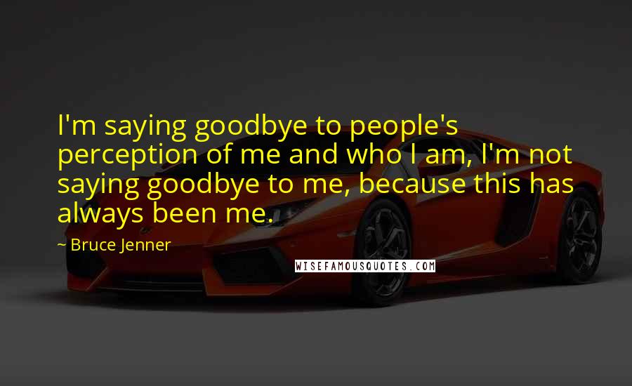 Bruce Jenner quotes: I'm saying goodbye to people's perception of me and who I am, I'm not saying goodbye to me, because this has always been me. Bruce Jenner quotes: I'm saying goodbye to people's perception of me and who I am, I'm not saying goodbye to me, because this has always been me.