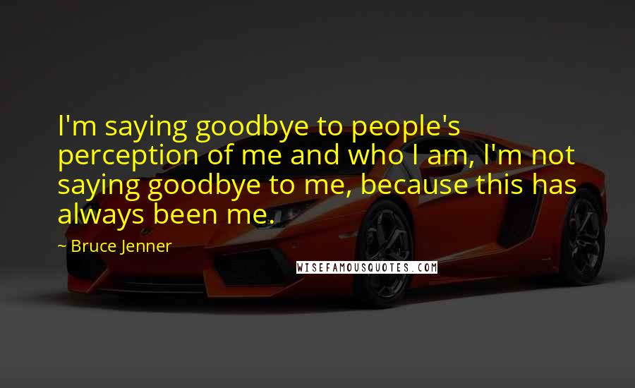 Bruce Jenner quotes: I'm saying goodbye to people's perception of me and who I am, I'm not saying goodbye to me, because this has always been me.