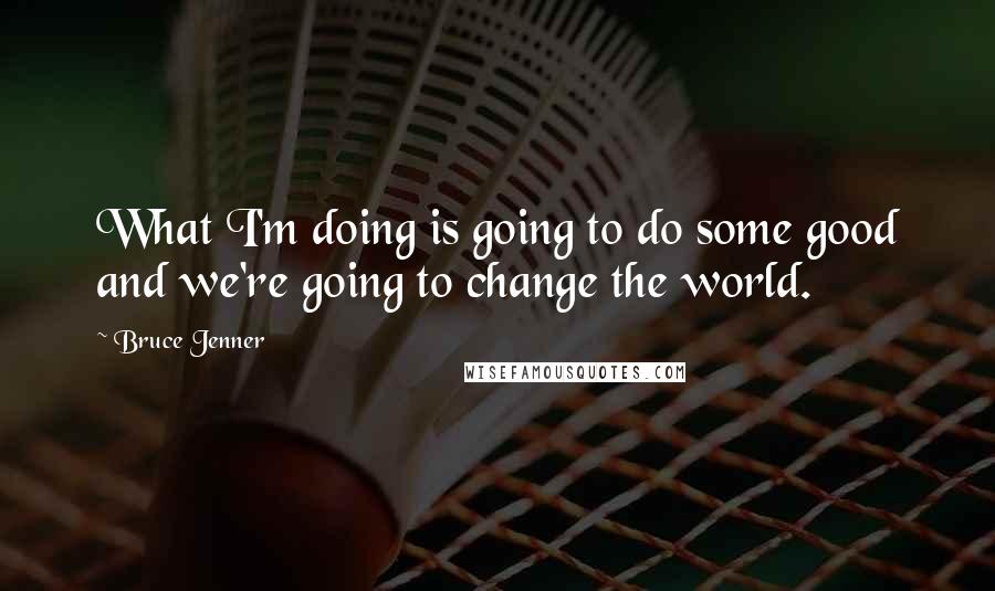 Bruce Jenner quotes: What I'm doing is going to do some good and we're going to change the world.