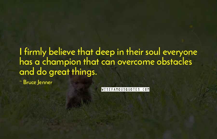 Bruce Jenner quotes: I firmly believe that deep in their soul everyone has a champion that can overcome obstacles and do great things. Bruce Jenner quotes: I firmly believe that deep in their soul everyone has a champion that can overcome obstacles and do great things.