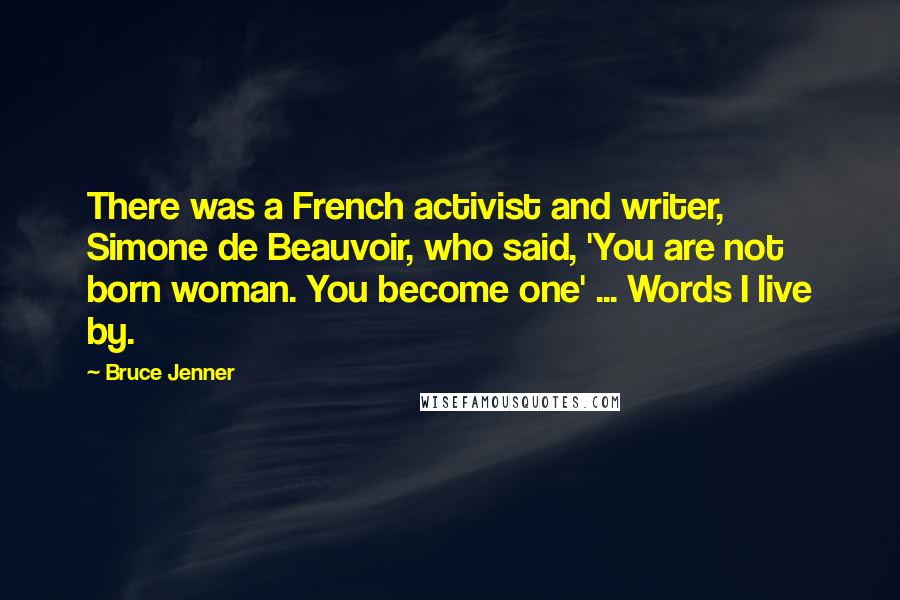 Bruce Jenner quotes: There was a French activist and writer, Simone de Beauvoir, who said, 'You are not born woman. You become one' ... Words I live by.