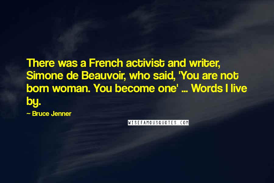 Bruce Jenner quotes: There was a French activist and writer, Simone de Beauvoir, who said, 'You are not born woman. You become one' ... Words I live by. Bruce Jenner quotes: There was a French activist and writer, Simone de Beauvoir, who said, 'You are not born woman. You become one' ... Words I live by.