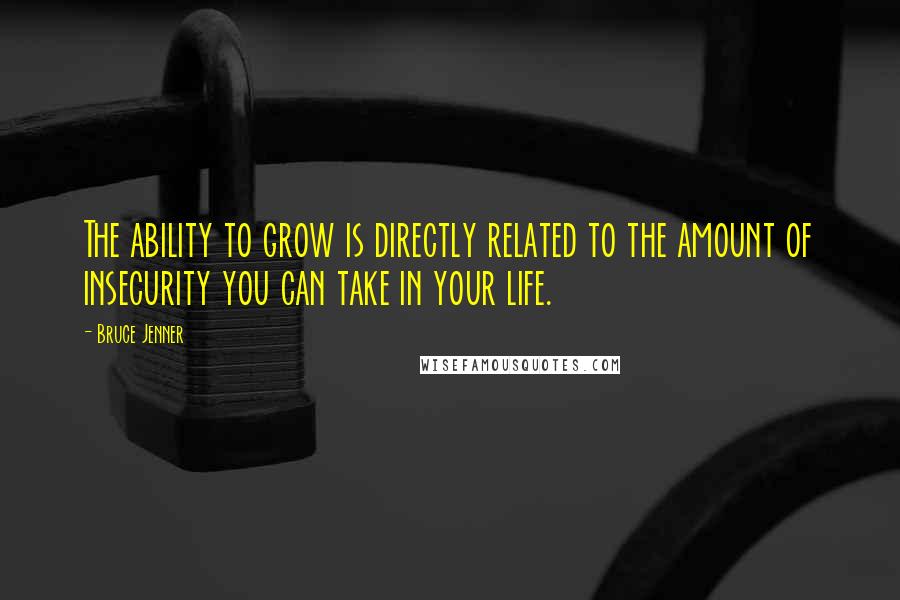 Bruce Jenner quotes: The ability to grow is directly related to the amount of insecurity you can take in your life.