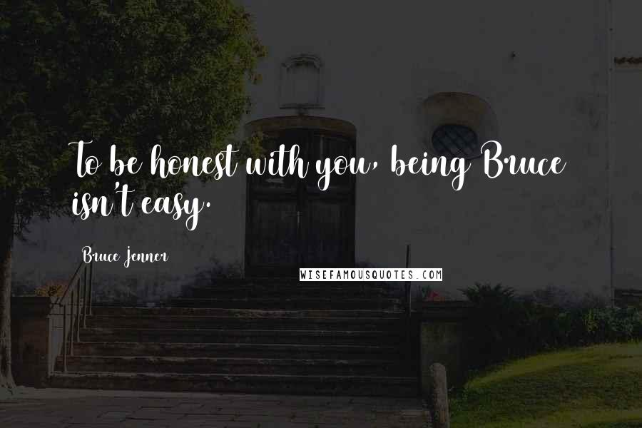 Bruce Jenner quotes: To be honest with you, being Bruce isn't easy.