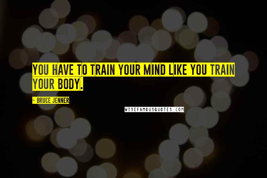 Bruce Jenner quotes: You have to train your mind like you train your body.