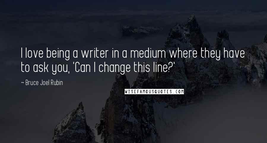 Bruce Joel Rubin quotes: I love being a writer in a medium where they have to ask you, 'Can I change this line?'