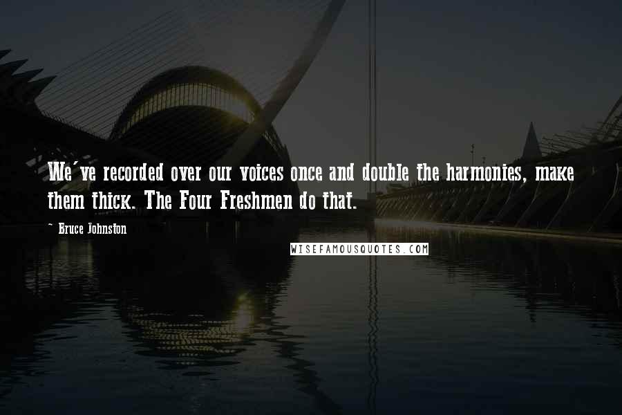 Bruce Johnston quotes: We've recorded over our voices once and double the harmonies, make them thick. The Four Freshmen do that.