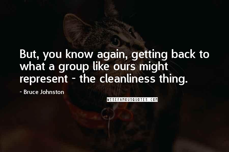 Bruce Johnston quotes: But, you know again, getting back to what a group like ours might represent - the cleanliness thing.