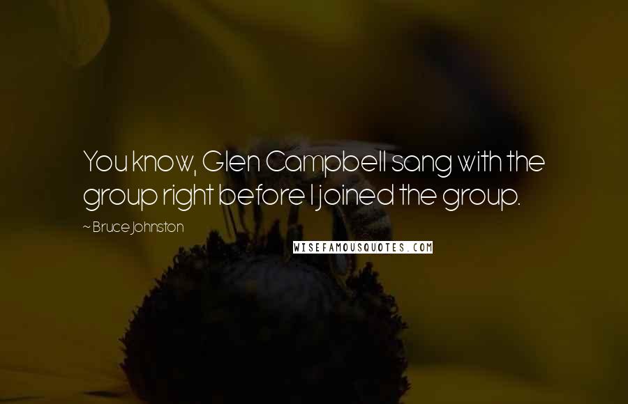 Bruce Johnston quotes: You know, Glen Campbell sang with the group right before I joined the group.