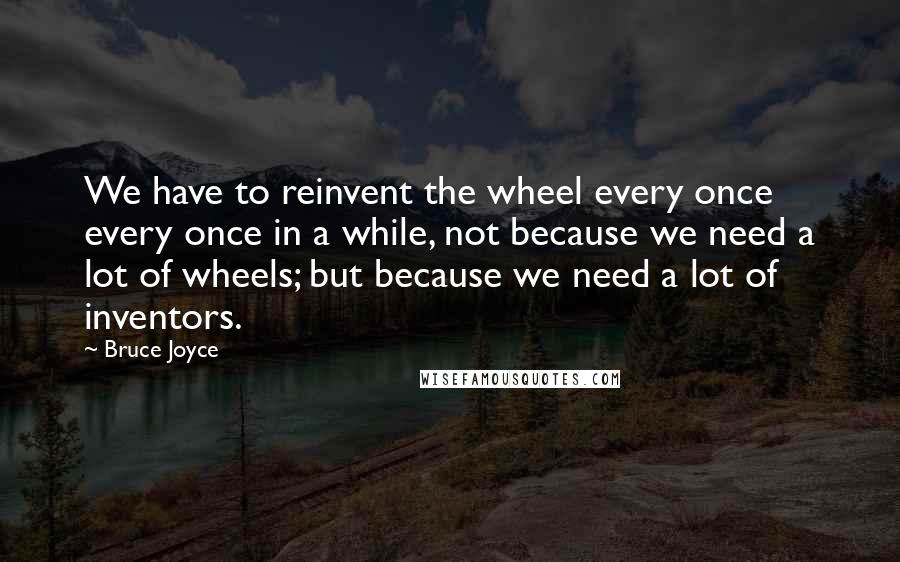 Bruce Joyce quotes: We have to reinvent the wheel every once every once in a while, not because we need a lot of wheels; but because we need a lot of inventors.