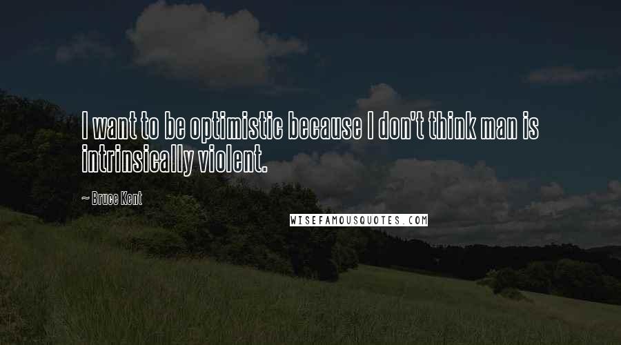 Bruce Kent quotes: I want to be optimistic because I don't think man is intrinsically violent.
