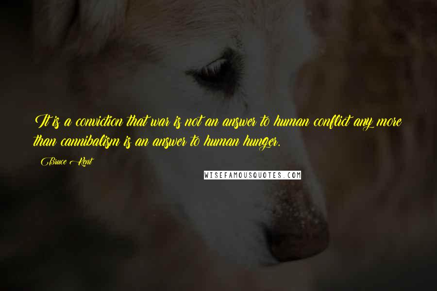 Bruce Kent quotes: It is a conviction that war is not an answer to human conflict any more than cannibalism is an answer to human hunger.