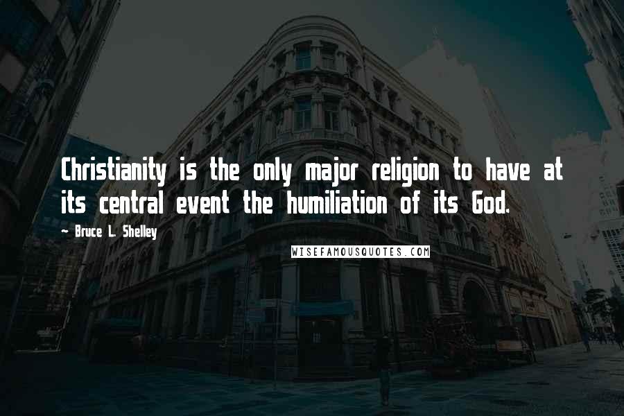 Bruce L. Shelley quotes: Christianity is the only major religion to have at its central event the humiliation of its God.
