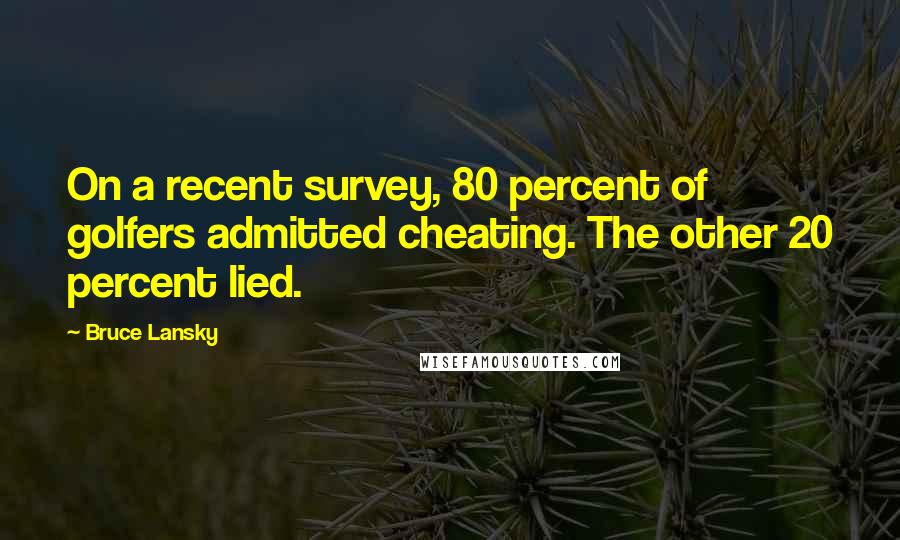 Bruce Lansky quotes: On a recent survey, 80 percent of golfers admitted cheating. The other 20 percent lied.