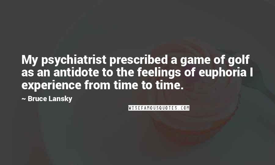Bruce Lansky quotes: My psychiatrist prescribed a game of golf as an antidote to the feelings of euphoria I experience from time to time. Bruce Lansky quotes: My psychiatrist prescribed a game of golf as an antidote to the feelings of euphoria I experience from time to time.