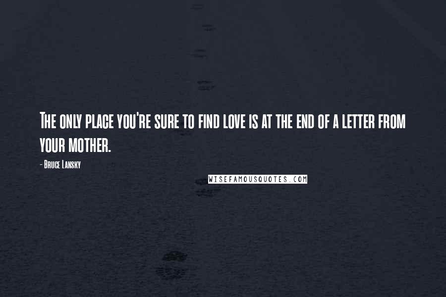 Bruce Lansky quotes: The only place you're sure to find love is at the end of a letter from your mother.