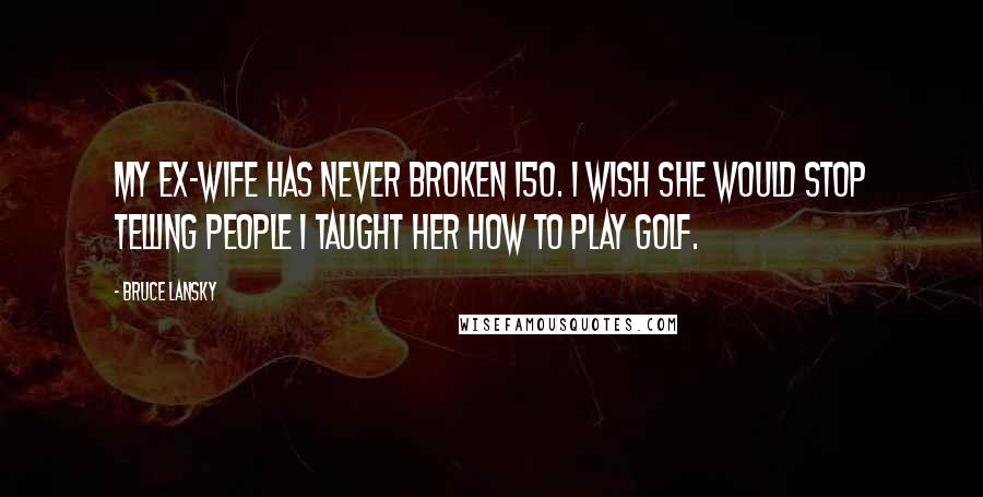 Bruce Lansky quotes: My ex-wife has never broken 150. I wish she would stop telling people I taught her how to play golf. Bruce Lansky quotes: My ex-wife has never broken 150. I wish she would stop telling people I taught her how to play golf.