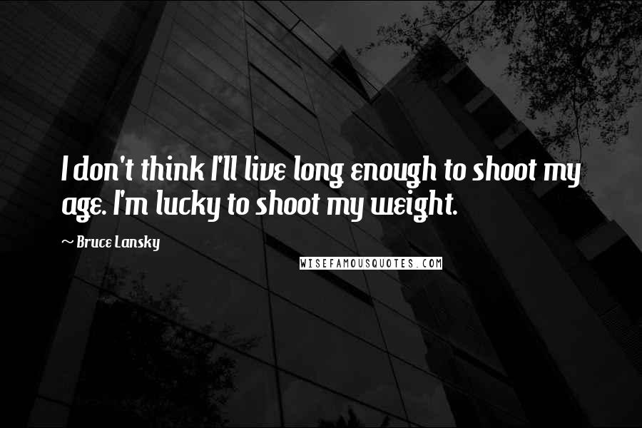 Bruce Lansky quotes: I don't think I'll live long enough to shoot my age. I'm lucky to shoot my weight.