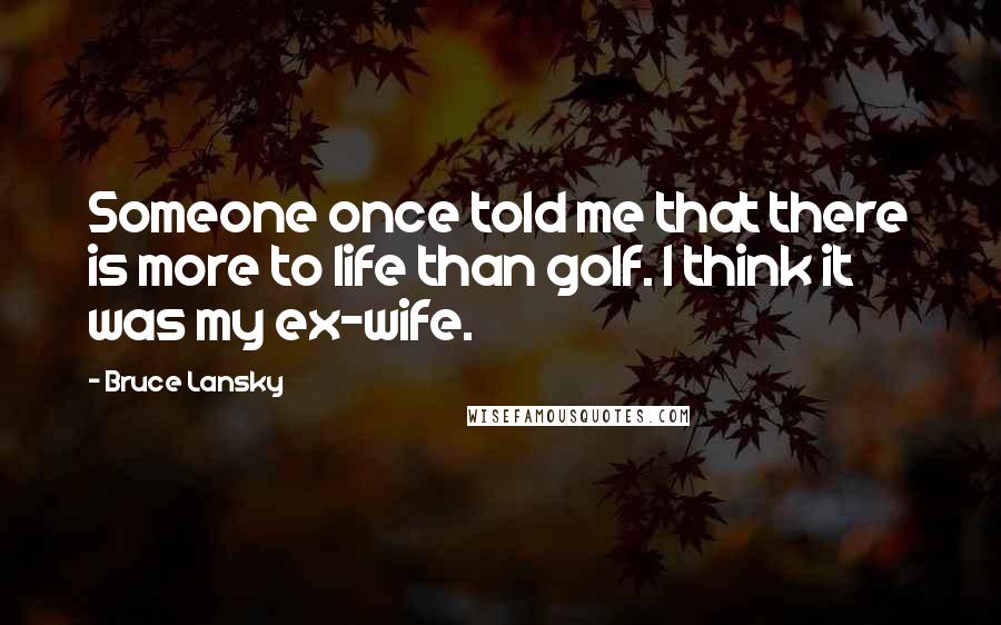 Bruce Lansky quotes: Someone once told me that there is more to life than golf. I think it was my ex-wife.