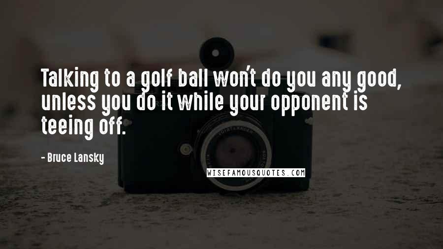 Bruce Lansky quotes: Talking to a golf ball won't do you any good, unless you do it while your opponent is teeing off.