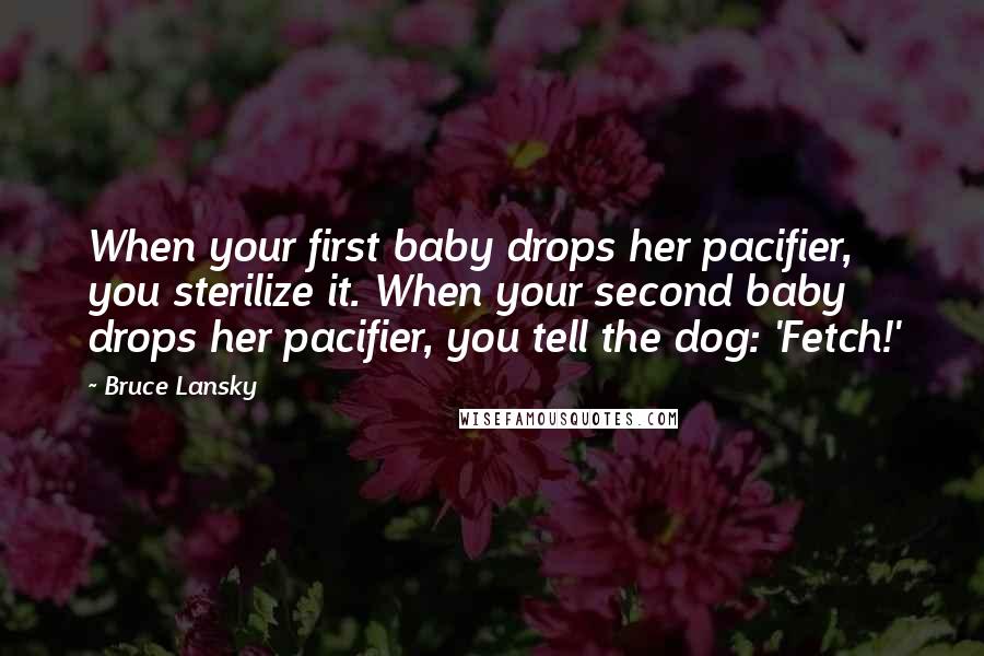 Bruce Lansky quotes: When your first baby drops her pacifier, you sterilize it. When your second baby drops her pacifier, you tell the dog: 'Fetch!'