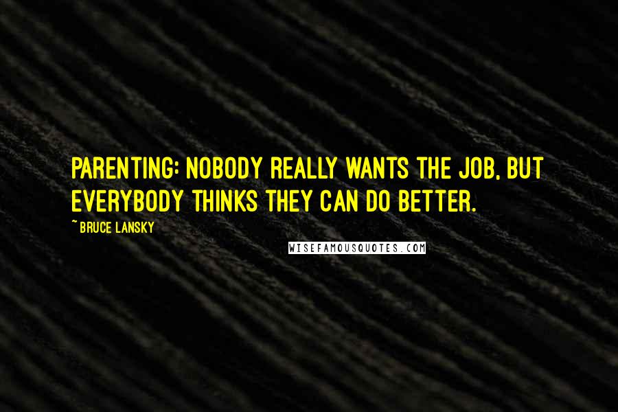 Bruce Lansky quotes: Parenting: Nobody really wants the job, but everybody thinks they can do better.