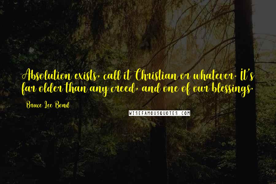 Bruce Lee Bond quotes: Absolution exists, call it Christian or whatever. It's far older than any creed, and one of our blessings.