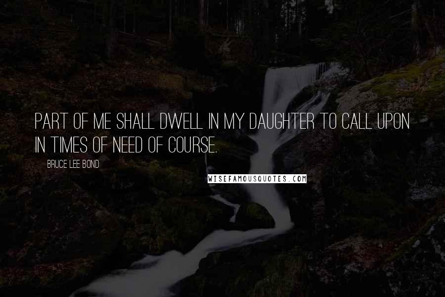 Bruce Lee Bond quotes: Part of me shall dwell in my daughter to call upon in times of need of course.