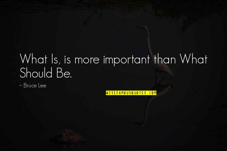 Bruce Lee Lee Quotes By Bruce Lee: What Is, is more important than What Should