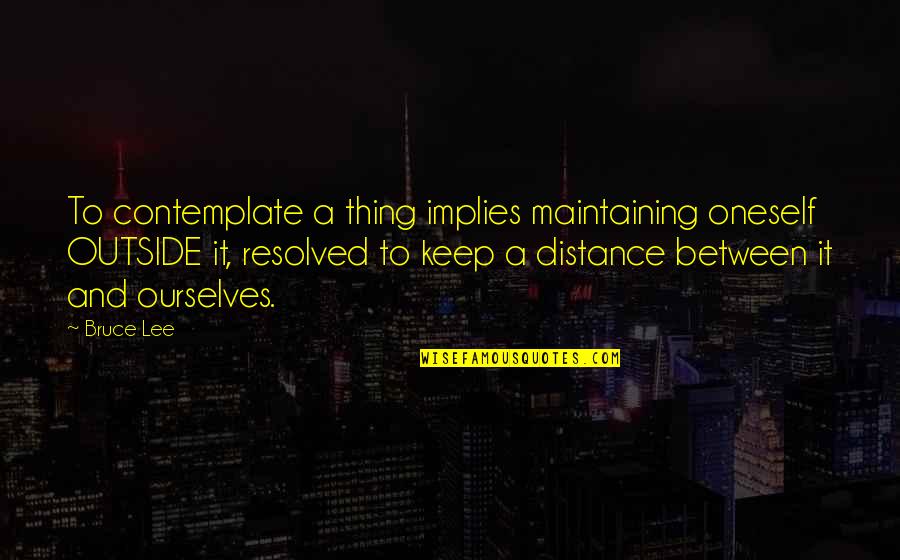 Bruce Lee Lee Quotes By Bruce Lee: To contemplate a thing implies maintaining oneself OUTSIDE