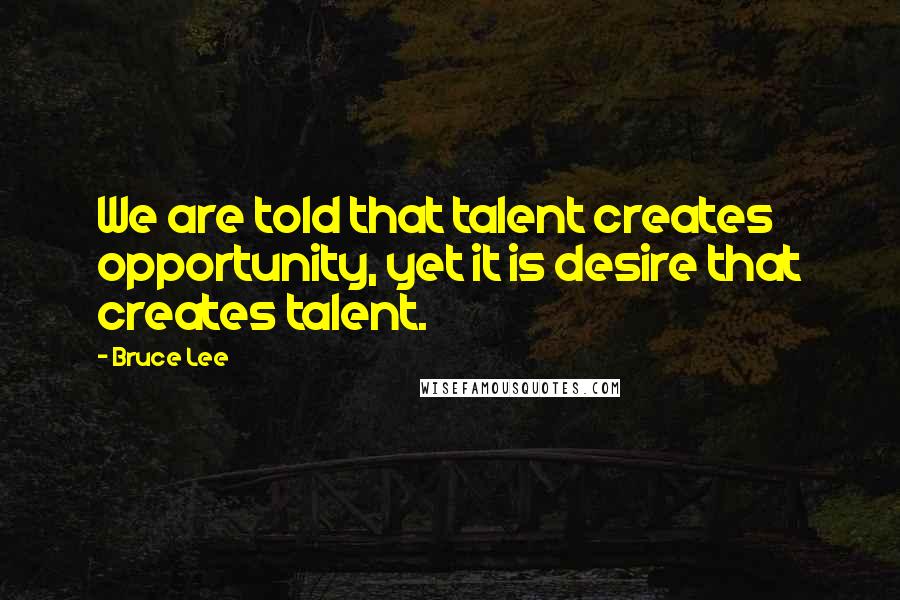Bruce Lee quotes: We are told that talent creates opportunity, yet it is desire that creates talent. Bruce Lee quotes: We are told that talent creates opportunity, yet it is desire that creates talent.