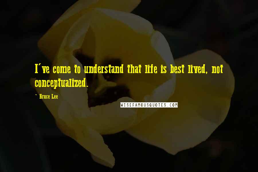 Bruce Lee quotes: I've come to understand that life is best lived, not conceptualized. Bruce Lee quotes: I've come to understand that life is best lived, not conceptualized.