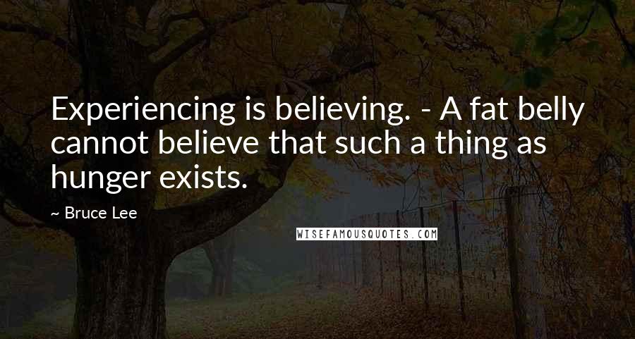 Bruce Lee quotes: Experiencing is believing. - A fat belly cannot believe that such a thing as hunger exists. Bruce Lee quotes: Experiencing is believing. - A fat belly cannot believe that such a thing as hunger exists.