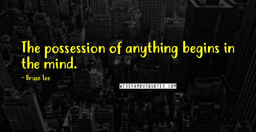 Bruce Lee quotes: The possession of anything begins in the mind. Bruce Lee quotes: The possession of anything begins in the mind.