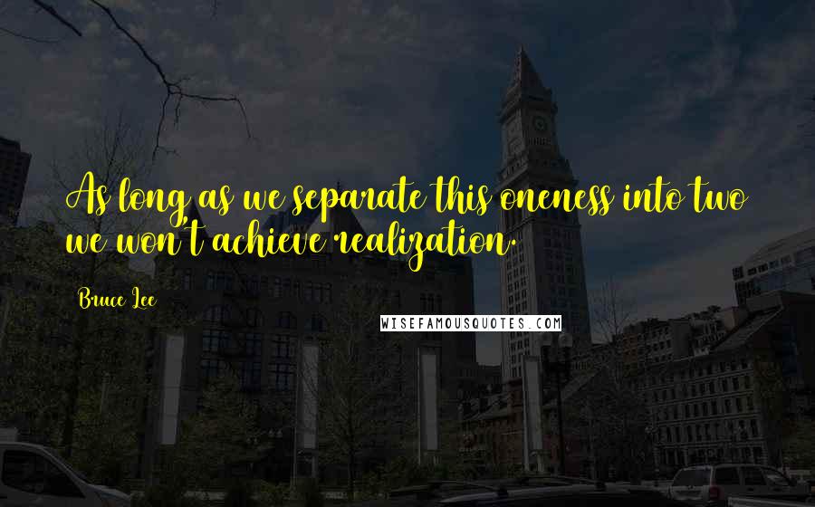 Bruce Lee quotes: As long as we separate this oneness into two we won't achieve realization. Bruce Lee quotes: As long as we separate this oneness into two we won't achieve realization.