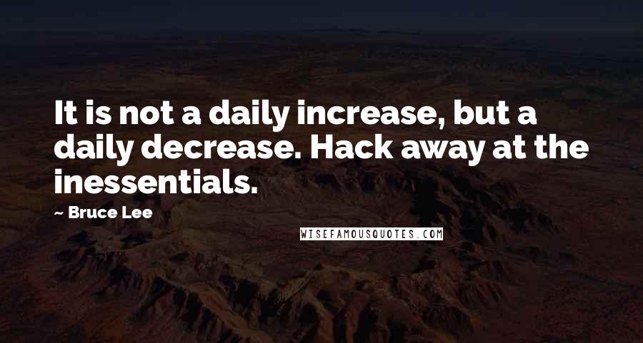 Bruce Lee quotes: It is not a daily increase, but a daily decrease. Hack away at the inessentials.