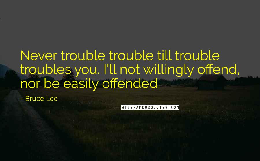 Bruce Lee quotes: Never trouble trouble till trouble troubles you. I'll not willingly offend, nor be easily offended.