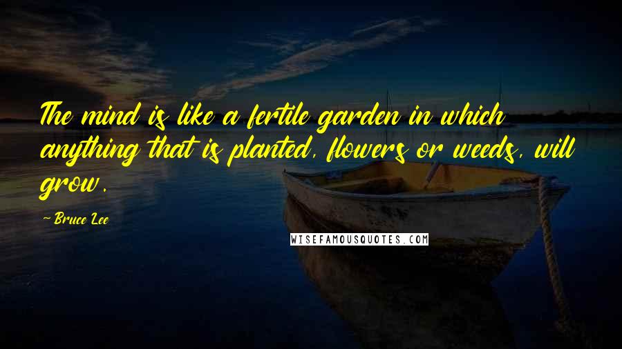 Bruce Lee quotes: The mind is like a fertile garden in which anything that is planted, flowers or weeds, will grow.