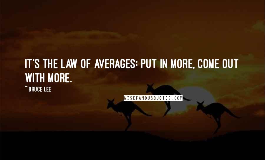 Bruce Lee quotes: It's the law of averages: put in more, come out with more.