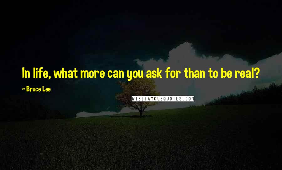 Bruce Lee quotes: In life, what more can you ask for than to be real? Bruce Lee quotes: In life, what more can you ask for than to be real?