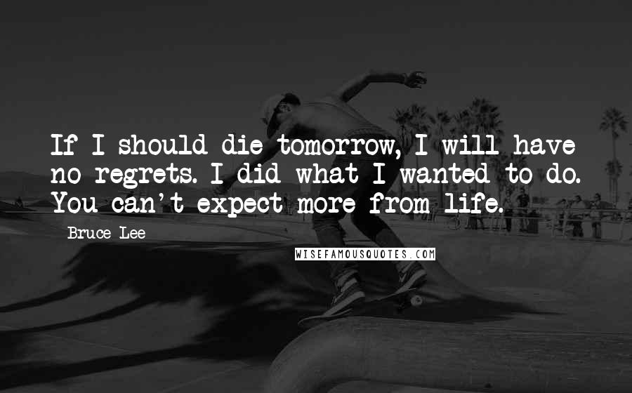 Bruce Lee quotes: If I should die tomorrow, I will have no regrets. I did what I wanted to do. You can't expect more from life.