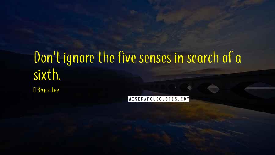 Bruce Lee quotes: Don't ignore the five senses in search of a sixth. Bruce Lee quotes: Don't ignore the five senses in search of a sixth.