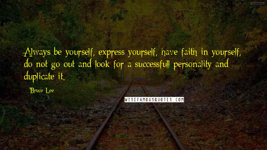 Bruce Lee quotes: Always be yourself, express yourself, have faith in yourself, do not go out and look for a successfull personality and duplicate it.