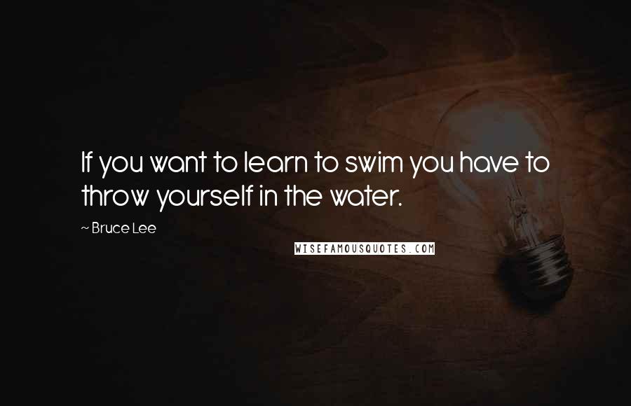 Bruce Lee quotes: If you want to learn to swim you have to throw yourself in the water.