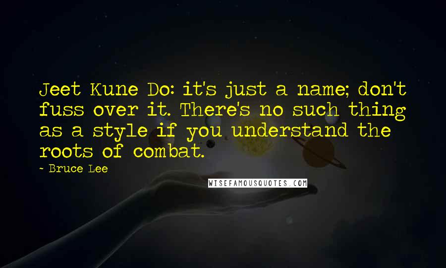 Bruce Lee quotes: Jeet Kune Do: it's just a name; don't fuss over it. There's no such thing as a style if you understand the roots of combat.