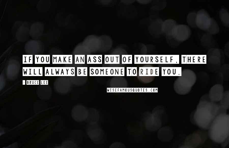 Bruce Lee quotes: If you make an ass out of yourself, there will always be someone to ride you. Bruce Lee quotes: If you make an ass out of yourself, there will always be someone to ride you.