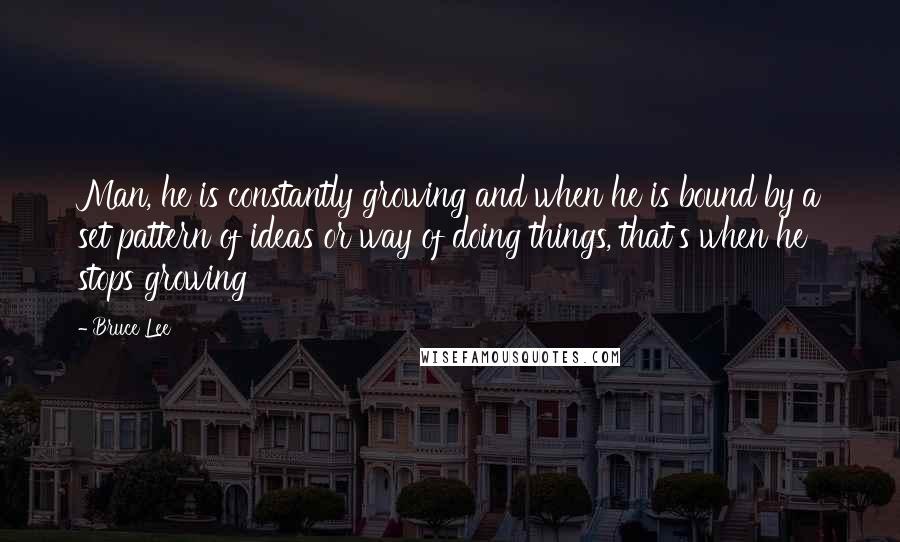 Bruce Lee quotes: Man, he is constantly growing and when he is bound by a set pattern of ideas or way of doing things, that's when he stops growing