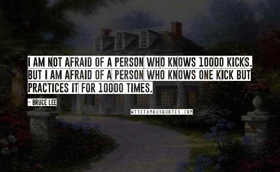 Bruce Lee quotes: I am not afraid of a person who knows 10000 kicks. But I am afraid of a person who knows one kick but practices it for 10000 times.